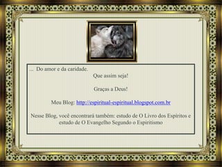 ... Do amor e da caridade.
Que assim seja!
Graças a Deus!
Meu Blog: http://espiritual-espiritual.blogspot.com.br
Nesse Blog, você encontrará também: estudo de O Livro dos Espíritos e
estudo de O Evangelho Segundo o Espiritismo
 