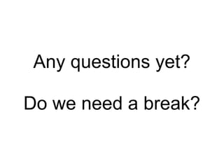 Any questions yet?

Do we need a break?
 
