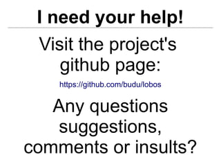 I need your help!
 Visit the project's
    github page:
    https://github.com/budu/lobos


   Any questions
    suggestions,
comments or insults?
 