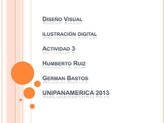 DISEÑO VISUAL
ILUSTRACIÓN DIGITAL

ACTIVIDAD 3
HUMBERTO RUIZ
GERMAN BASTOS
UNIPANAMERICA 2013

 