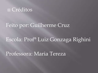  Créditos
Feito por: Guilherme Cruz
Escola: Prof° Luiz Gonzaga Righini
Professora: Maria Tereza
 