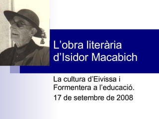 L’obra literària d’Isidor Macabich La cultura d’Eivissa i Formentera a l’educació. 17 de setembre de 2008 