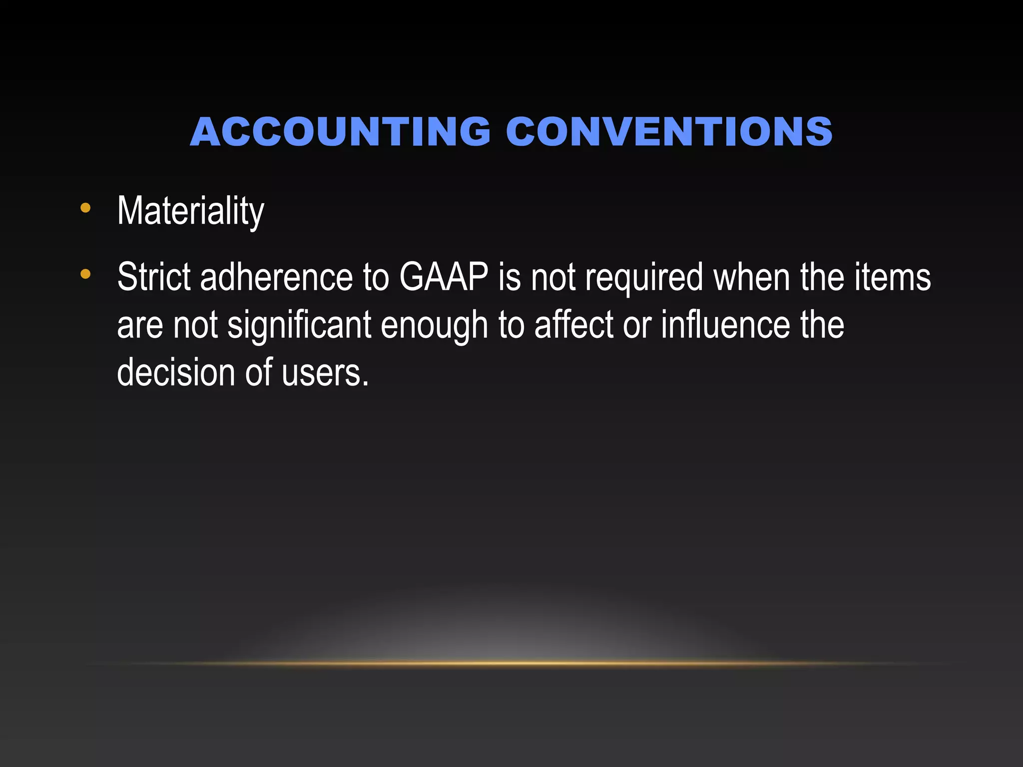 ACCOUNTING CONVENTIONS
• Materiality
• Strict adherence to GAAP is not required when the items
are not significant enough to affect or influence the
decision of users.
 