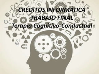 CRÉDITOS INFORMÁTICA
TRABAJO FINAL
Terapia Cognitivo-Conductual
 