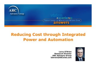 Reducing Cost through Integrated
Power and Automation
Reducing Cost through Integrated
Power and Automation
Larry O’Brien
Research Director
ARC Advisory Group
lobrien@ARCweb.com
 
