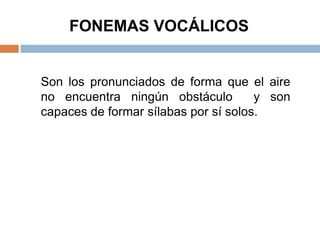 FONEMAS VOCÁLICOS


Son los pronunciados de forma que el aire
no encuentra ningún obstáculo         y son
capaces de formar sílabas por sí solos.
 