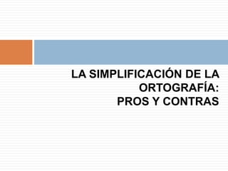 LA SIMPLIFICACIÓN DE LA
           ORTOGRAFÍA:
       PROS Y CONTRAS
 