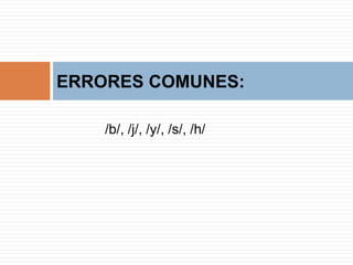 ERRORES COMUNES:

    /b/, /j/, /y/, /s/, /h/
 