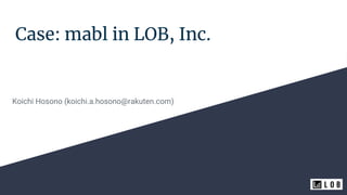 Case: mabl in LOB, Inc.
Koichi Hosono (koichi.a.hosono@rakuten.com)
 