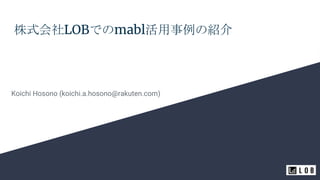 株式会社LOBでのmabl活用事例の紹介
Koichi Hosono (koichi.a.hosono@rakuten.com)
 