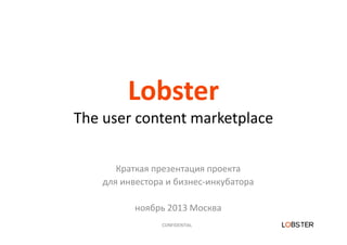 Lobster
The user content marketplace
Краткая презентация проекта 
для инвестора и бизнес‐инкубатора
ноябрь 2013 Москва
CONFIDENTIAL

 