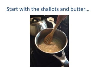 Start with the shallots and butter
 