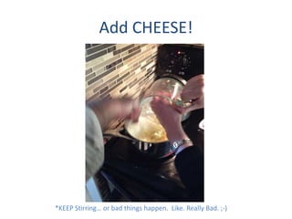 Add CHEESE!
*KEEP Stirring or bad things happen. Like. Really Bad. ;-)
 