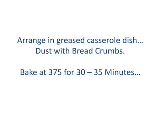 Arrange in greased casserole dish
Dust with Bread Crumbs.
Bake at 375 for 30 C 35 Minutes
 