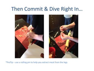 Then Commit & Dive Right In
*ProTip C use a rolling pin to help you extract meat from the legs
 