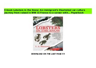 DOWNLOAD ON THE LAST PAGE !!!!
Download Here https://ebooklibrary.solutionsforyou.space/?book=1098390407 Lobsters in the Snow is a collection of short stories that share highlights from an extraordinary life. Each story offers a glimpse into the author's journey from childhood during World War II in France to transitioning to life in America as a 7-year-old immigrant. A transition that included experiences with a new set of Italian-American restaurant owner grandparents just outside of New York city. The 56 short non-fiction vignettes are mainly about improbable and unusual occurrences, often humorous or outlandish. The subject matter of these memoirs will entertain anyone interested in the challenges that immigrants or adopted children face. Readers will also get an in-depth look into life during the '50s and '60s, automotive and motorsport culture, and the undercurrents at Chevrolet Motor Division including some bad behavior.Car culture becomes the foundation of these memoirs as the stories shift to a young man attending school in San Diego. The author continues to share car-related stories while stationed in Europe with the U.S. Army. From car culture, to car business, to motorsport, are covered during the author's 30-year career with Chevrolet Motor Division. Many stories include interactions with Chevrolet dealers during a period when every small town had a mom and pop dealership. Also several of these tales cover the author's involvement in the IndyCar Race Series and some bad behavior at Chevrolet. Additionally, some of the short stories deal specifically with the author's passion for Jaguar and Corvette cars as well as his association with fellow automotive enthusiasts. This memoir shares the full extent of the author's life and concludes with details about automotive lifestyle in retirement. Download Online PDF Lobsters in the Snow: An immigrant's illustrated car culture journey from raised in WW II France to a career with… Read PDF Lobsters in the Snow: An immigrant's illustrated car culture journey from raised in
WW II France to a career with… Read Full PDF Lobsters in the Snow: An immigrant's illustrated car culture journey from raised in WW II France to a career with…
E-book Lobsters in the Snow: An immigrant's illustrated car culture
journey from raised in WW II France to a career with… Paperback
 