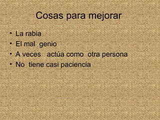 Cosas para mejorar
•   La rabia
•   El mal genio
•   A veces actúa como otra persona
•   No tiene casi paciencia
 