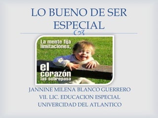 
LO BUENO DE SER
ESPECIAL
JANNINE MILENA BLANCO GUERRERO
VII. LIC. EDUCACION ESPECIAL
UNIVERCIDAD DEL ATLANTICO
 