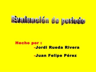 Hecho por :
       -Jordi Rueda Rivera

       -Juan Felipe Pérez
 