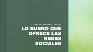 z
LO BUENO QUE
OFRECE LAS
REDES
SOCIALES
COCHACHI CHAMORRO, Cesar Paul
 