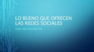 LO BUENO QUE OFRECEN
LAS REDES SOCIALES
YERAY FREDY RENTERIA PIO
 