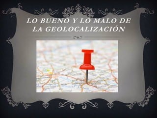 LO BUENO Y LO MALO DE
LA GEOLOCALIZACIÓN

 