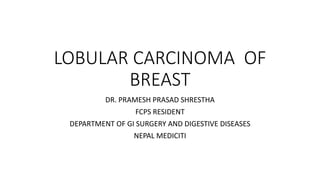 LOBULAR CARCINOMA OF
BREAST
DR. PRAMESH PRASAD SHRESTHA
FCPS RESIDENT
DEPARTMENT OF GI SURGERY AND DIGESTIVE DISEASES
NEPAL MEDICITI
 
