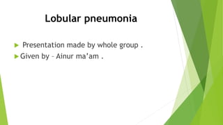 Lobular pneumonia
 Presentation made by whole group .
 Given by – Ainur ma’am .
 