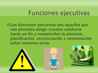 Las funciones ejecutivas son aquellas que
 nos permiten dirigir nuestra conducta
 hacia un fin y comprenden la atención,
 planificación, secuenciación y reorientación
 sobre nuestros actos.
 