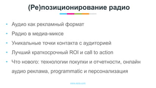 www.egta.com
(Ре)позиционирование радио
• Аудио как рекламный формат
• Радио в медиа-миксе
• Уникальные точки контакта с аудиторией
• Лучший краткосрочный ROI и call to action
• Что нового: технологии покупки и отчетности, онлайн
аудио реклама, programmatic и персонализация
 