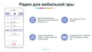 www.egta.com
Радио для мобильной эры
персонализированный
будильник и адаптированное
утреннее шоу
важная информация,
пробки, погода и новости в
нужное время
skip, repeat, контент по
запросу
индивидуальная «спокойной
ночи» программа, таймер
сна
 
