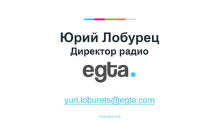 www.egta.com
Юрий Лобурец
Директор радио
yuri.loburets@egta.com
 
