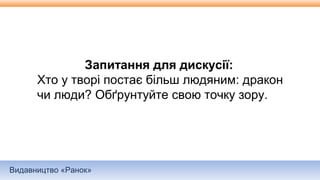 Видавництво «Ранок»
Запитання для дискусії:
Хто у творі постає більш людяним: дракон
чи люди? Обґрунтуйте свою точку зору.
 