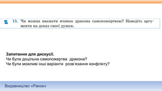Видавництво «Ранок»
Запитання для дискусії.
Чи була доцільна самопожертва дракона?
Чи були можливі інші варіанти розв’язання конфлікту?
 