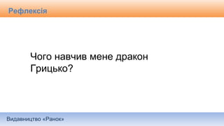 Видавництво «Ранок»
Рефлексія
Чого навчив мене дракон
Грицько?
 