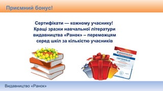 Видавництво «Ранок»
Приємний бонус!
Сертифікати — кожному учаснику!
Кращі зразки навчальної літератури
видавництва «Ранок» – переможцям
серед шкіл за кількістю учасників
 