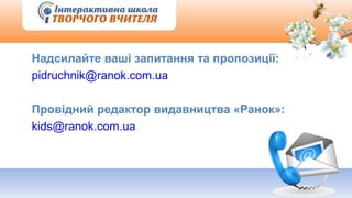 Надсилайте ваші запитання та пропозиції:
pidruchnik@ranok.com.ua
Провідний редактор видавництва «Ранок»:
kids@ranok.com.ua
 