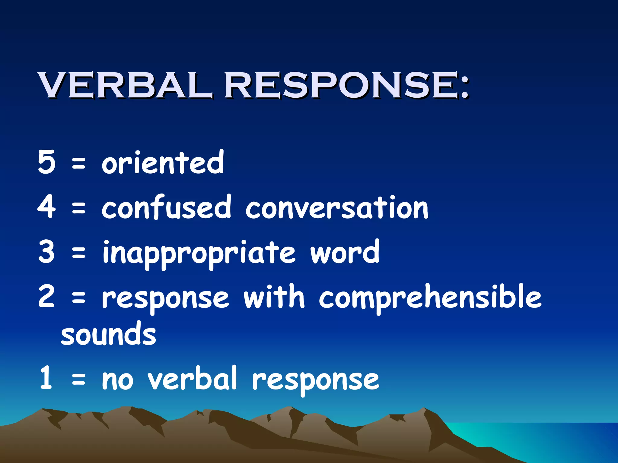 VERBAL RESPONSE: 5 = oriented 4 = confused conversation 3 = inappropriate word 2 = response with comprehensible sounds 1 = no verbal response 