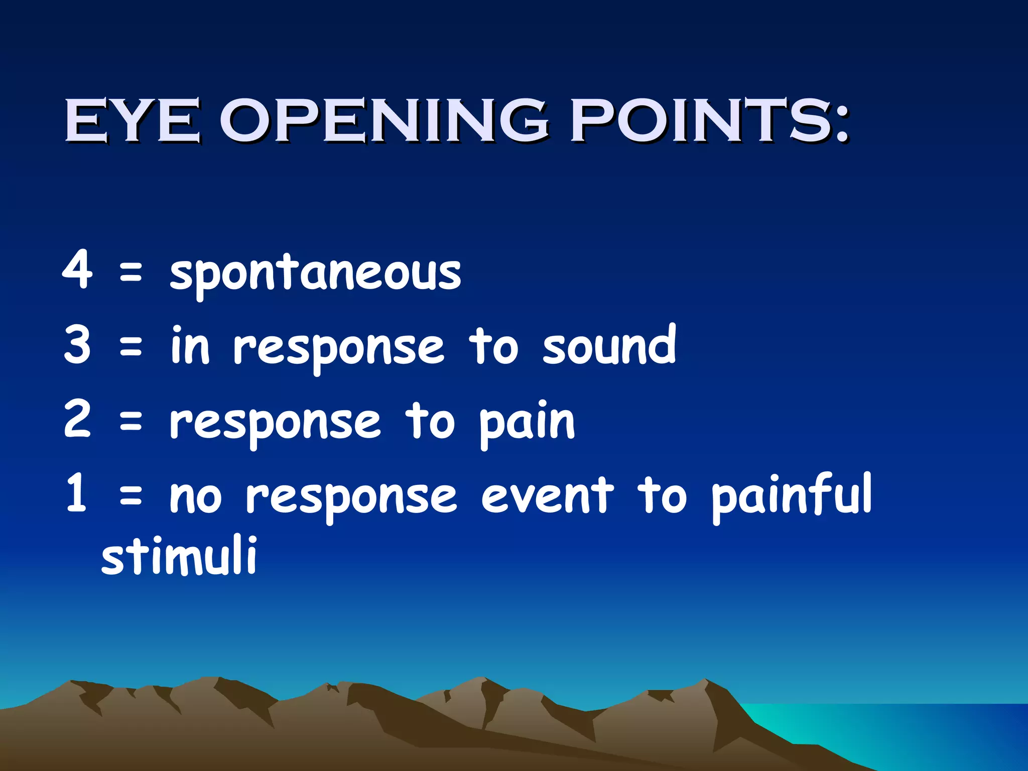 EYE OPENING POINTS: 4 = spontaneous 3 = in response to sound 2 = response to pain 1 = no response event to painful stimuli   