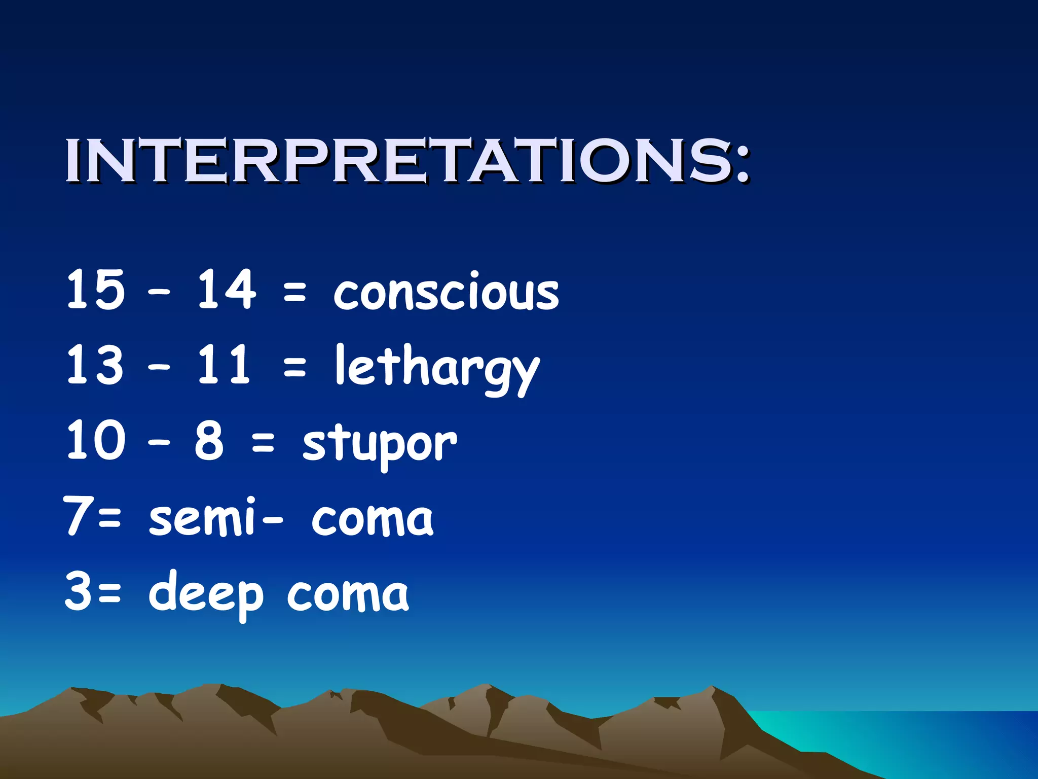 INTERPRETATIONS: 15 – 14 = conscious 13 – 11 = lethargy 10 – 8 = stupor 7= semi- coma 3= deep coma 