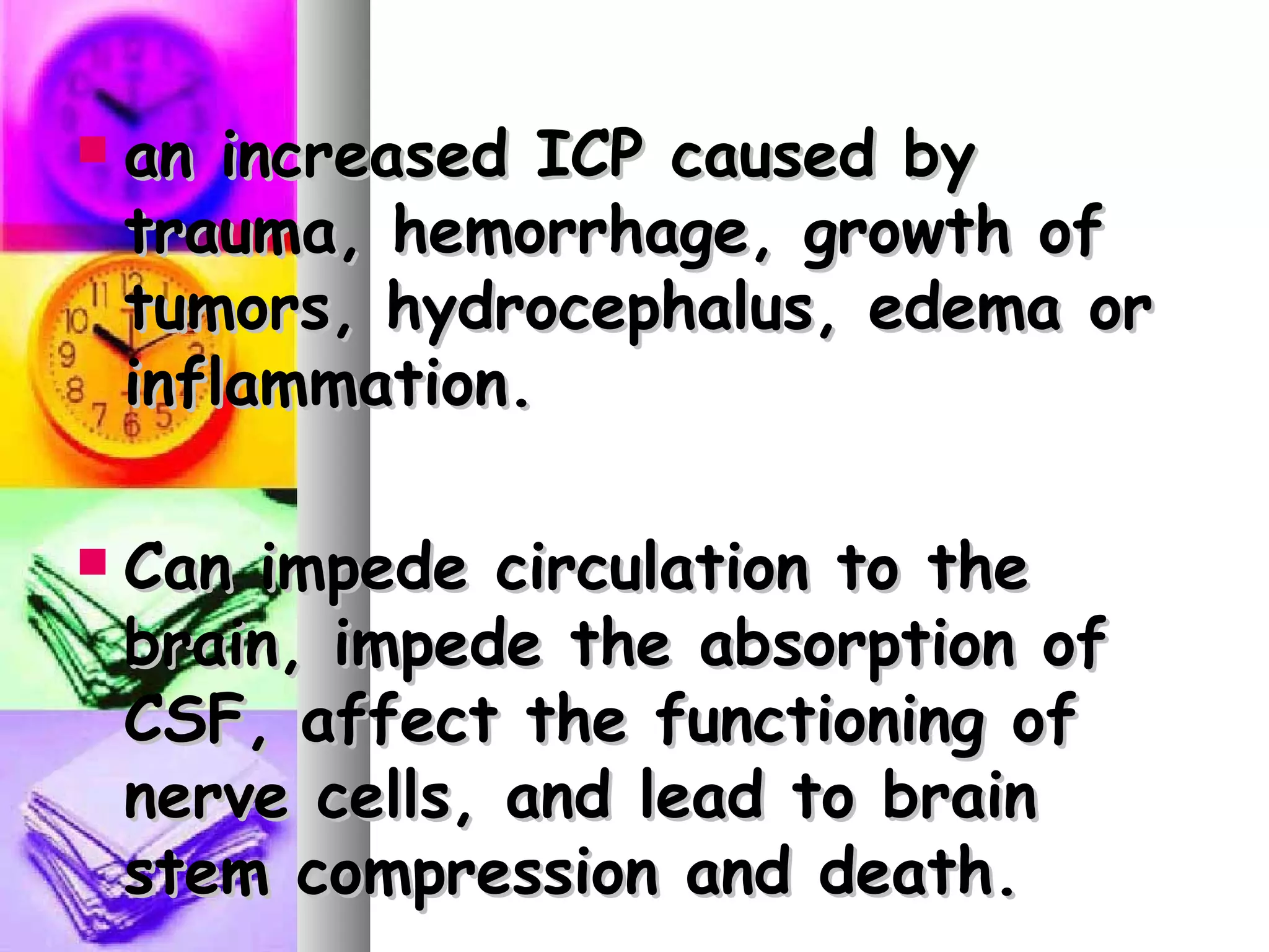 an increased ICP caused by trauma, hemorrhage, growth of tumors, hydrocephalus, edema or inflammation. Can impede circulation to the brain, impede the absorption of CSF, affect the functioning of nerve cells, and lead to brain stem compression and death. 