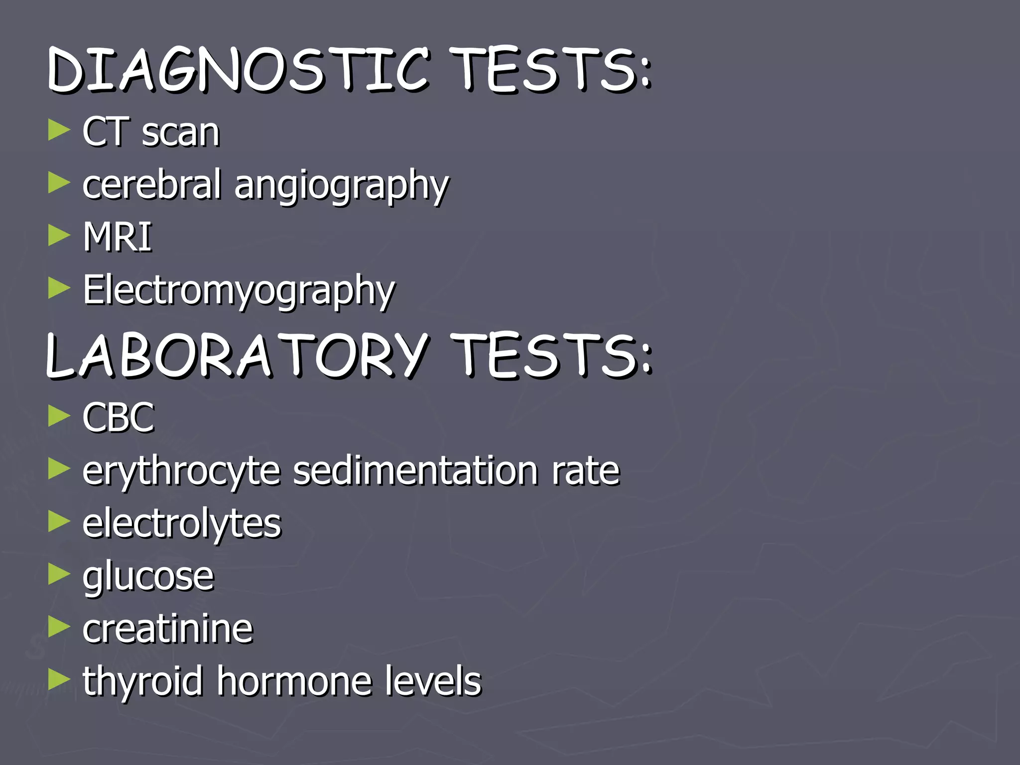 DIAGNOSTIC TESTS: CT scan cerebral angiography MRI Electromyography LABORATORY TESTS: CBC erythrocyte sedimentation rate electrolytes glucose creatinine thyroid hormone levels 