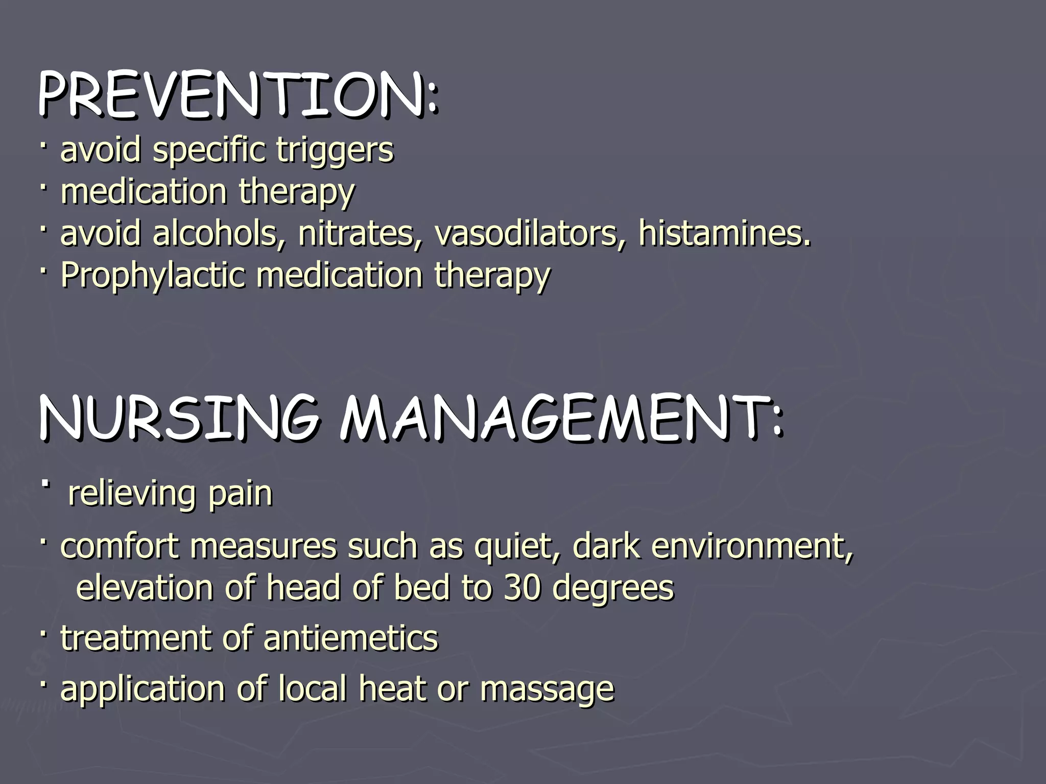 PREVENTION: · avoid specific triggers · medication therapy · avoid alcohols, nitrates, vasodilators, histamines. · Prophylactic medication therapy   NURSING MANAGEMENT: ·  relieving pain · comfort measures such as quiet, dark environment, elevation of head of bed to 30 degrees · treatment of antiemetics · application of local heat or massage 