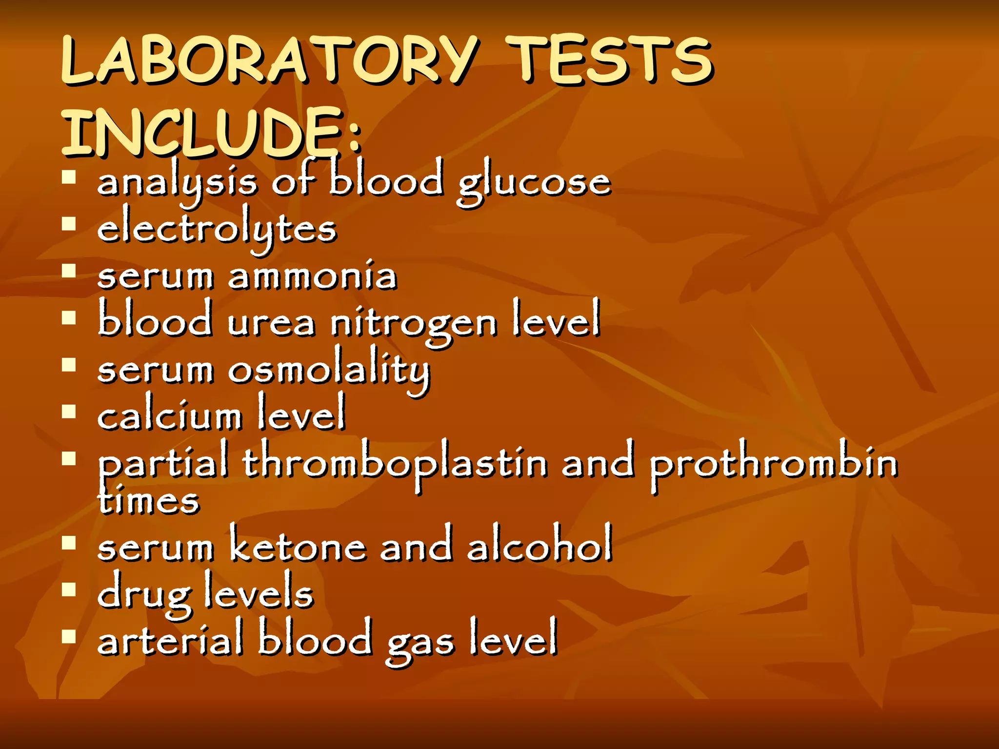 LABORATORY TESTS INCLUDE : analysis of blood glucose electrolytes serum ammonia blood urea nitrogen level serum osmolality calcium level partial thromboplastin and prothrombin times serum ketone and alcohol  drug levels arterial blood gas level 