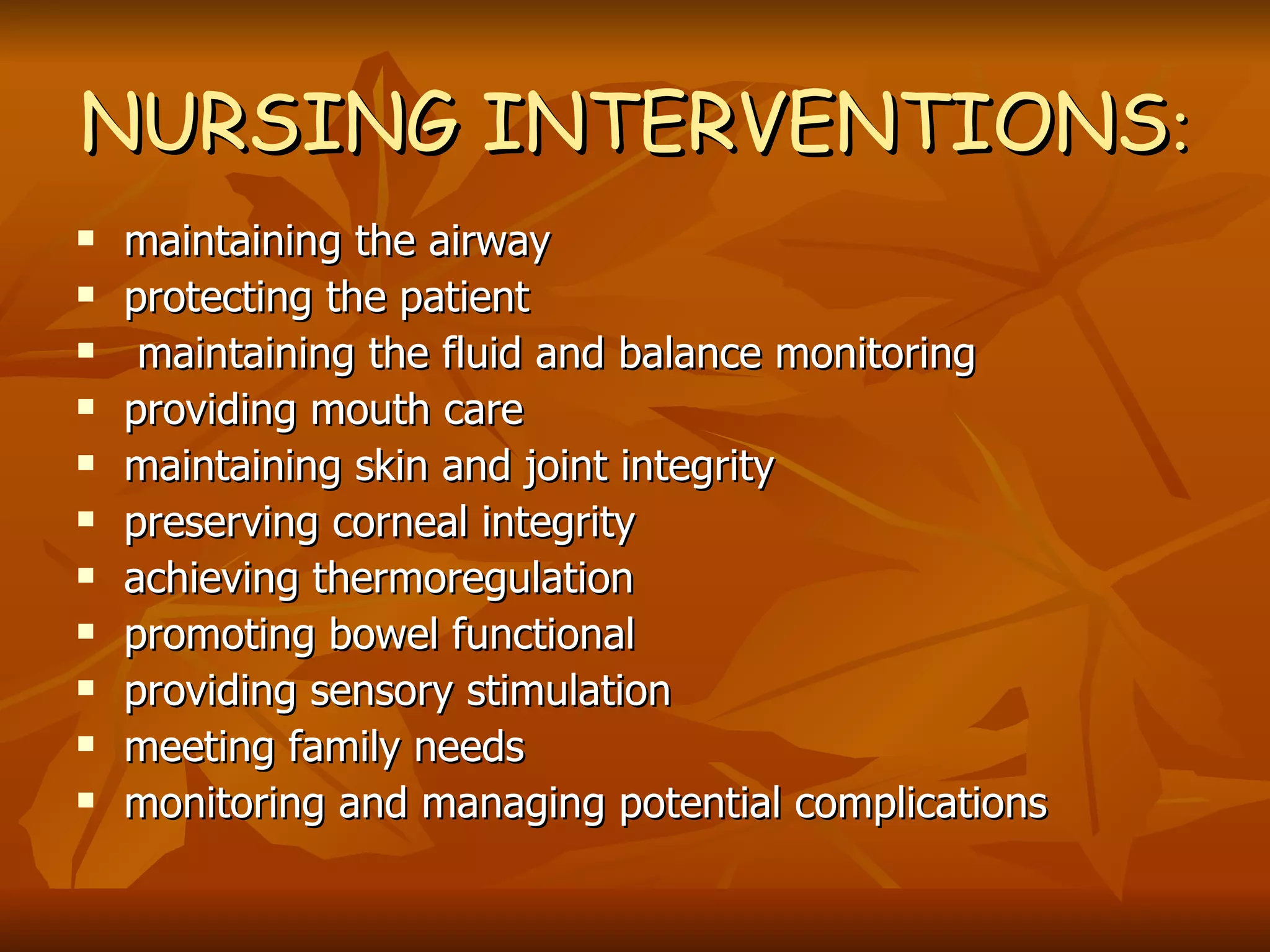 NURSING INTERVENTIONS : maintaining the airway protecting the patient maintaining the fluid and balance monitoring providing mouth care maintaining skin and joint integrity preserving corneal integrity achieving thermoregulation promoting bowel functional providing sensory stimulation meeting family needs monitoring and managing potential complications 