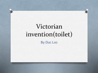 Victorian
invention(toilet)
By Duc Loc
 