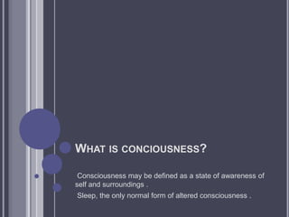 WHAT IS CONCIOUSNESS?
Consciousness may be defined as a state of awareness of
self and surroundings .
Sleep, the only normal form of altered consciousness .
 