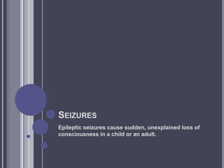 SEIZURES
Epileptic seizures cause sudden, unexplained loss of
consciousness in a child or an adult.
 
