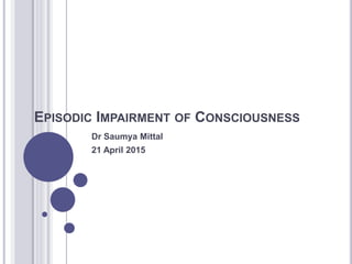 EPISODIC IMPAIRMENT OF CONSCIOUSNESS
Dr Saumya Mittal
21 April 2015
 