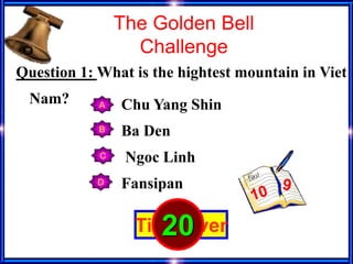 Question 1: What is the hightest mountain in Viet
Nam? A
B
C
D
The Golden Bell
Challenge
Chu Yang Shin
Ba Den
Ngoc Linh
Fansipan
Time over1298765432111101314151617181920
 